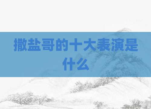 撒盐哥的十大表演是什么