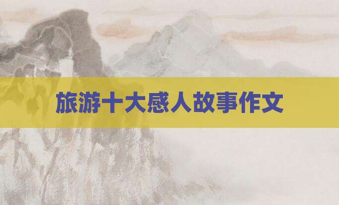 旅游十大感人故事作文