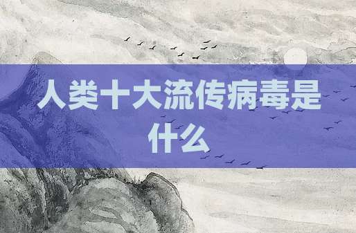人类十大流传病毒是什么