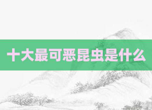 十大最可恶昆虫是什么