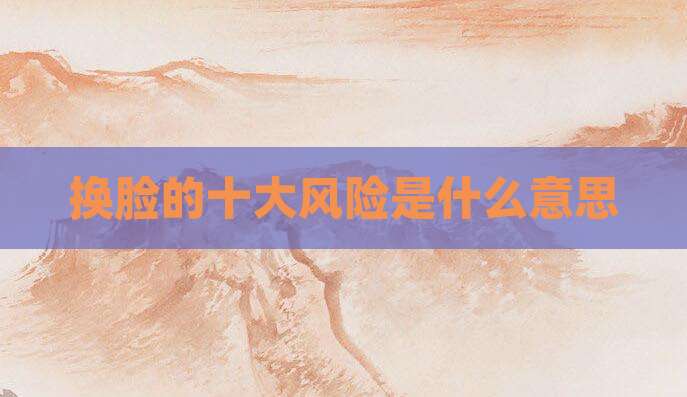 换脸的十大风险是什么意思