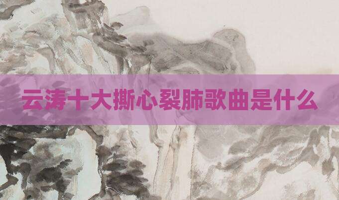 云涛十大撕心裂肺歌曲是什么