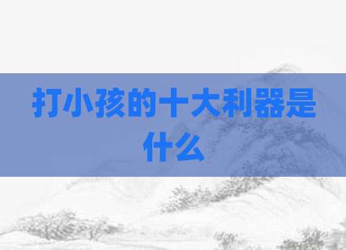打小孩的十大利器是什么