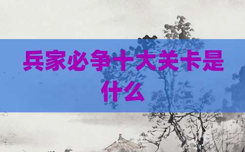 兵家必争十大关卡是什么