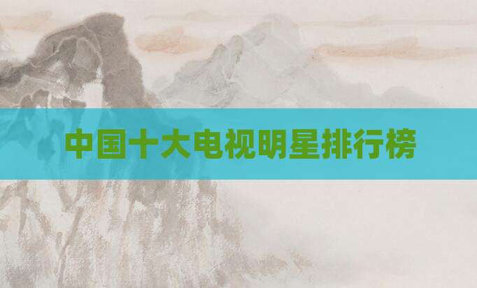 中国十大电视明星排行榜