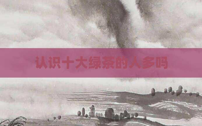 认识十大绿茶的人多吗