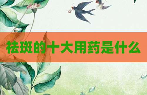 祛斑的十大用药是什么