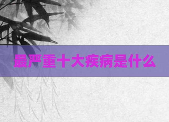 最严重十大疾病是什么