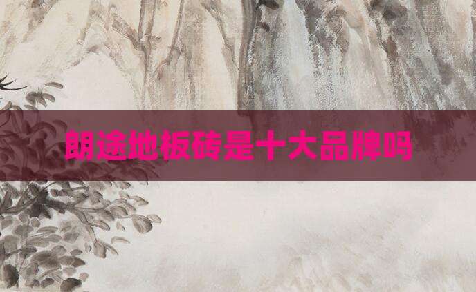 朗途地板砖是十大品牌吗