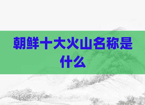 朝鲜十大火山名称是什么