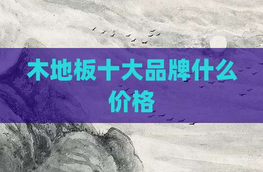 木地板十大品牌什么价格