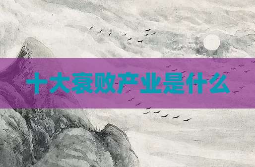 十大衰败产业是什么