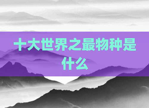 十大世界之最物种是什么