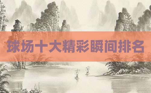 球场十大精彩瞬间排名