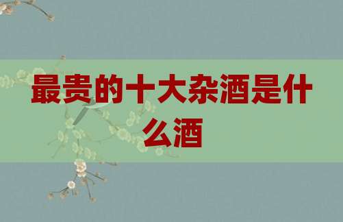 最贵的十大杂酒是什么酒