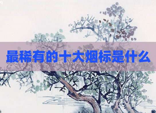 最稀有的十大烟标是什么
