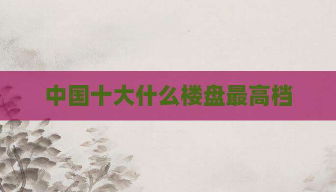 中国十大什么楼盘最高档