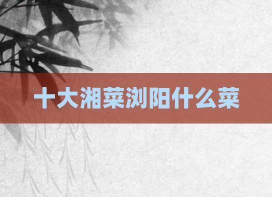 十大湘菜浏阳什么菜