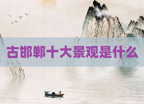 古邯郸十大景观是什么