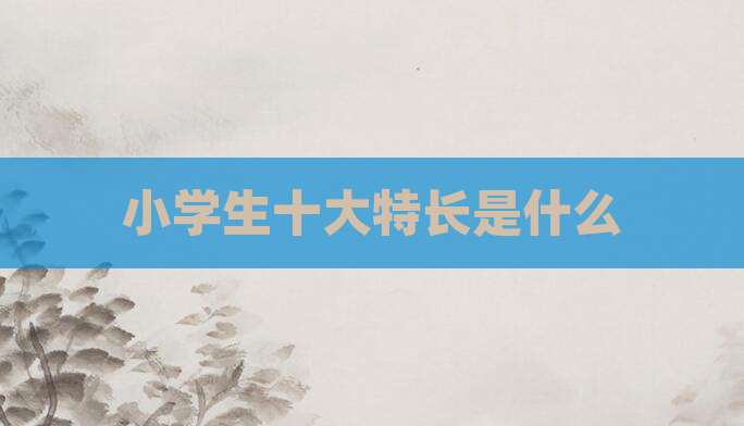小学生十大特长是什么