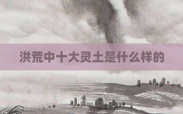 洪荒中十大灵土是什么样的