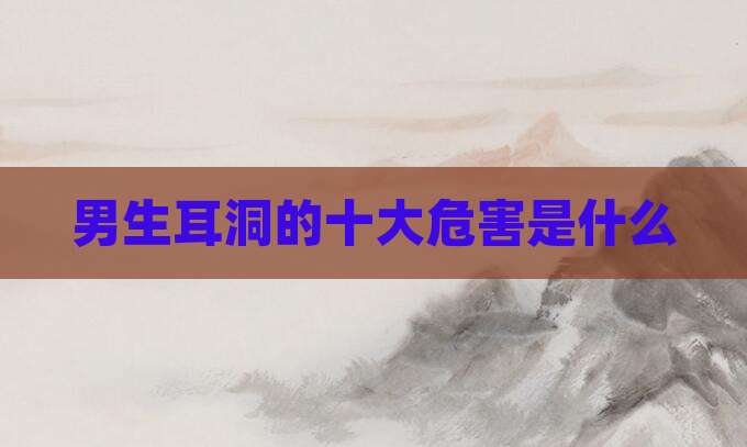 男生耳洞的十大危害是什么
