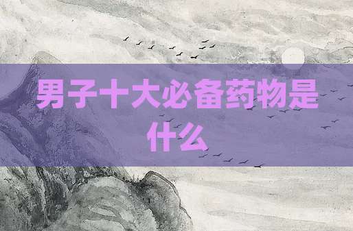 男子十大必备药物是什么