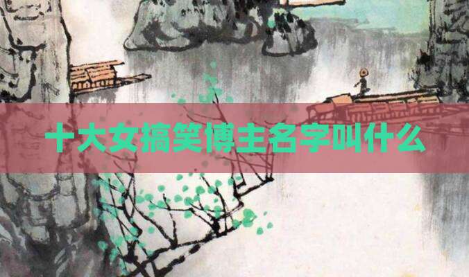十大女搞笑博主名字叫什么