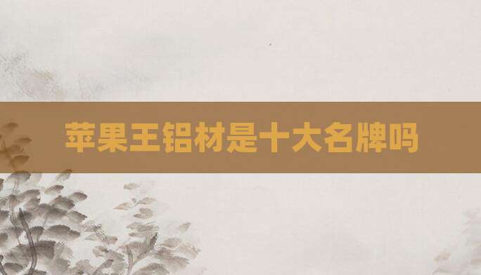 苹果王铝材是十大名牌吗