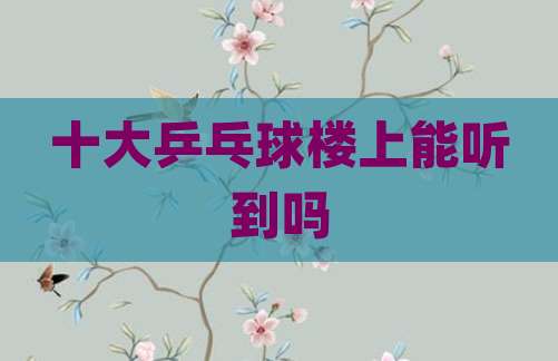 十大乒乓球楼上能听到吗