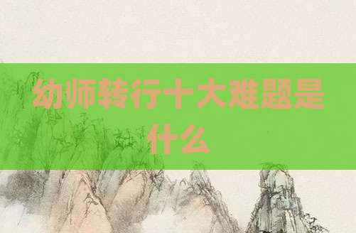 幼师转行十大难题是什么