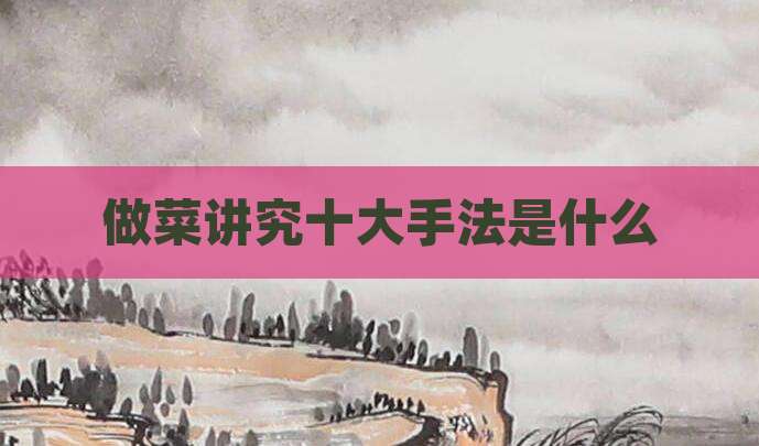 做菜讲究十大手法是什么