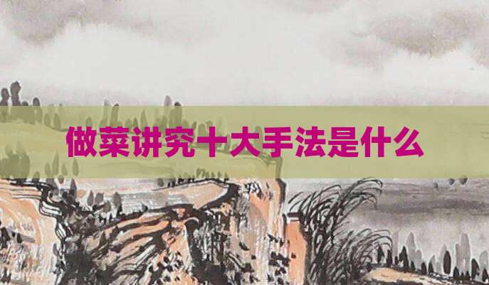 做菜讲究十大手法是什么