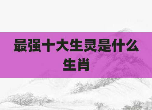 最强十大生灵是什么生肖