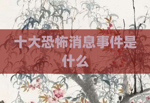 十大恐怖消息事件是什么