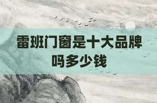 雷班门窗是十大品牌吗多少钱