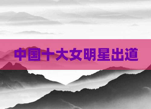 中国十大女明星出道