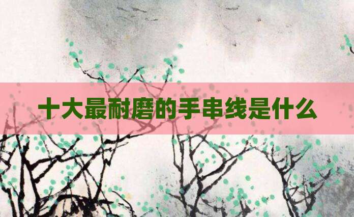 十大最耐磨的手串线是什么