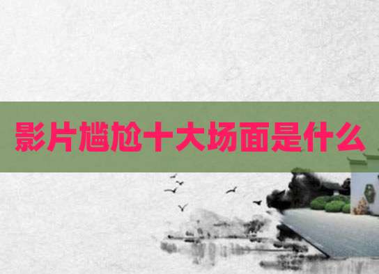 影片尴尬十大场面是什么