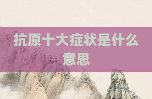 抗原十大症状是什么意思