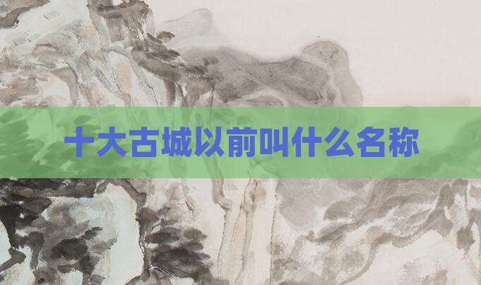 十大古城以前叫什么名称