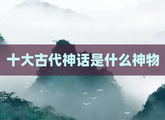 十大古代神话是什么神物