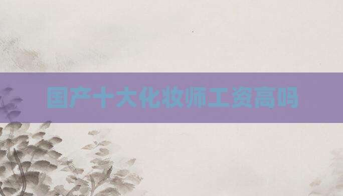 国产十大化妆师工资高吗