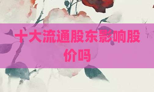 十大流通股东影响股价吗