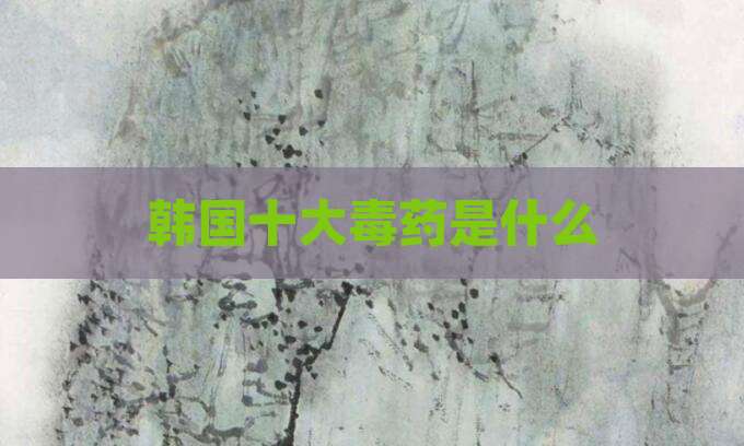 韩国十大毒药是什么