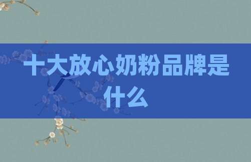 十大放心奶粉品牌是什么