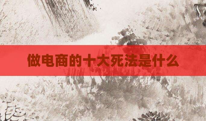 做电商的十大死法是什么