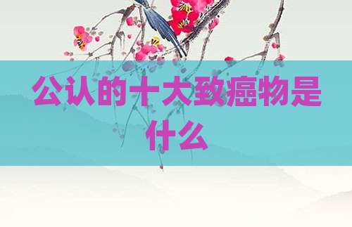 公认的十大致癌物是什么