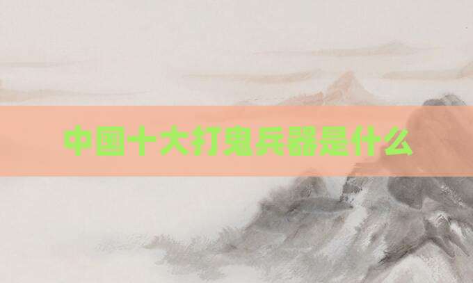 中国十大打鬼兵器是什么