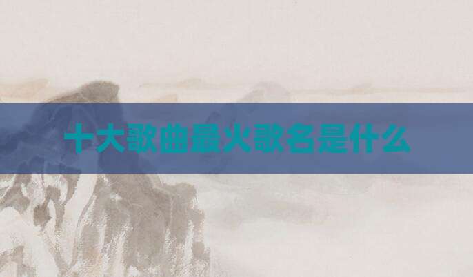 十大歌曲最火歌名是什么
